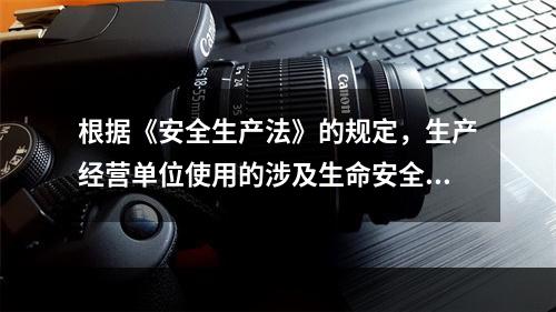 根据《安全生产法》的规定，生产经营单位使用的涉及生命安全、危