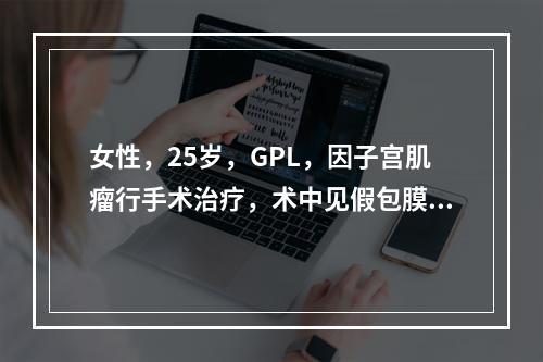 女性，25岁，GPL，因子宫肌瘤行手术治疗，术中见假包膜完整