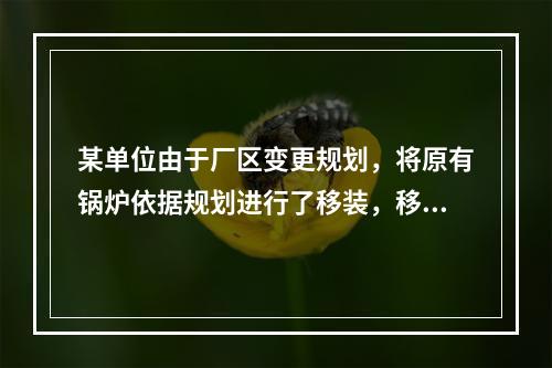 某单位由于厂区变更规划，将原有锅炉依据规划进行了移装，移装后