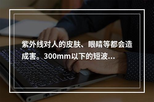 紫外线对人的皮肤、眼睛等都会造成害。300mm以下的短波紫外