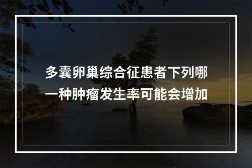 多囊卵巢综合征患者下列哪一种肿瘤发生率可能会增加