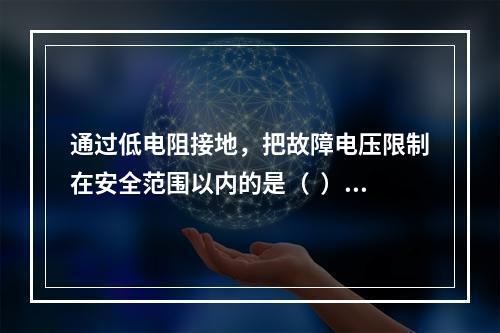 通过低电阻接地，把故障电压限制在安全范围以内的是（  ）。