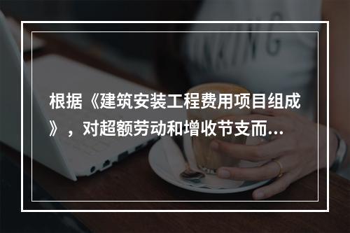 根据《建筑安装工程费用项目组成》，对超额劳动和增收节支而支付