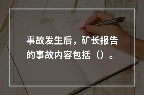 事故发生后，矿长报告的事故内容包括（）。