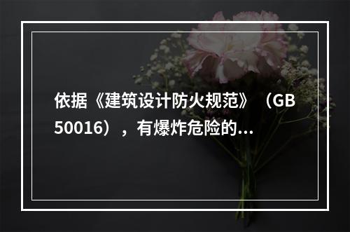 依据《建筑设计防火规范》（GB50016），有爆炸危险的厂房