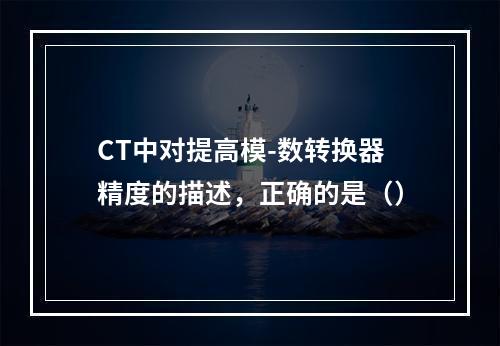 CT中对提高模-数转换器精度的描述，正确的是（）