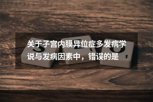 关于子宫内膜异位症多发病学说与发病因素中，错误的是