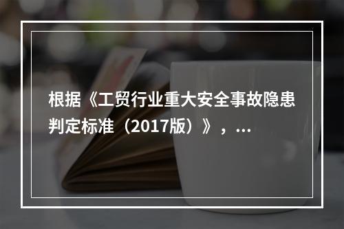 根据《工贸行业重大安全事故隐患判定标准（2017版）》，辨识