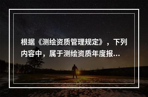 根据《测绘资质管理规定》，下列内容中，属于测绘资质年度报告