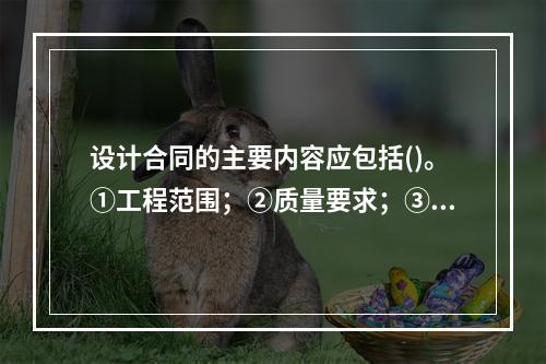 设计合同的主要内容应包括()。①工程范围；②质量要求；③费用