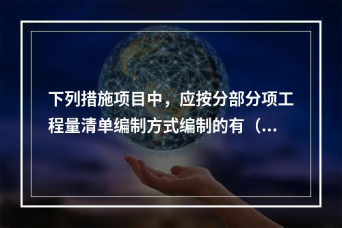 下列措施项目中，应按分部分项工程量清单编制方式编制的有（）。