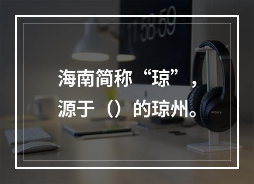 海南简称“琼”，源于（）的琼州。