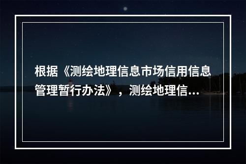 根据《测绘地理信息市场信用信息管理暂行办法》，测绘地理信息