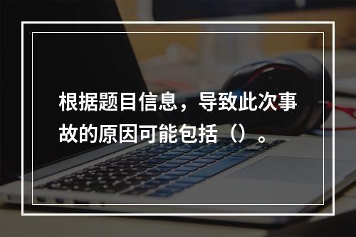 根据题目信息，导致此次事故的原因可能包括（）。