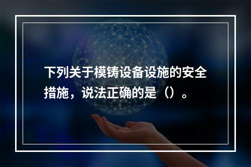 下列关于模铸设备设施的安全措施，说法正确的是（）。