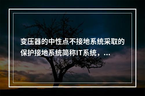 变压器的中性点不接地系统采取的保护接地系统简称IT系统，适用