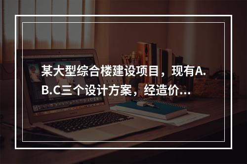 某大型综合楼建设项目，现有A.B.C三个设计方案，经造价工程