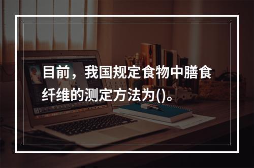 目前，我国规定食物中膳食纤维的测定方法为()。