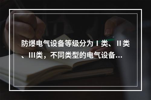 防爆电气设备等级分为Ⅰ类、Ⅱ类、Ⅲ类，不同类型的电气设备应用