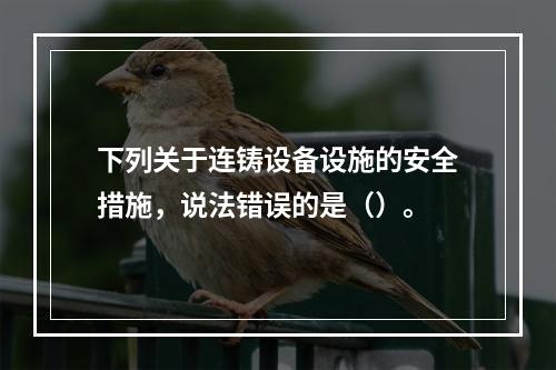 下列关于连铸设备设施的安全措施，说法错误的是（）。