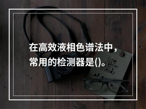 在高效液相色谱法中，常用的检测器是()。