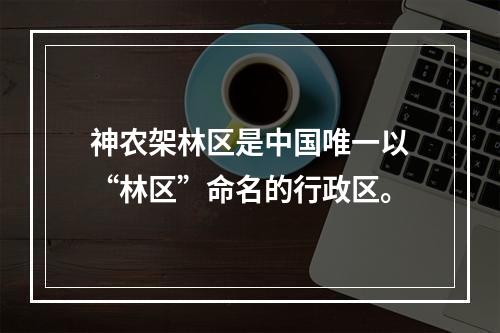 神农架林区是中国唯一以“林区”命名的行政区。