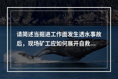 请简述当掘进工作面发生透水事故后，现场矿工应如何展开自救和互