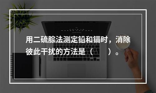 用二硫腙法测定铅和镉时，消除彼此干扰的方法是（　　）。