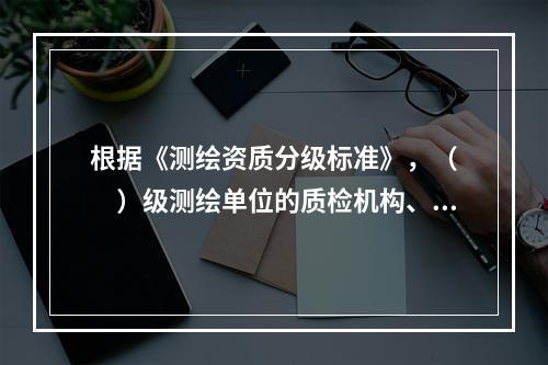 根据《测绘资质分级标准》，（　　）级测绘单位的质检机构、人