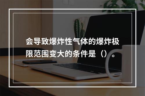 会导致爆炸性气体的爆炸极限范围变大的条件是（）。