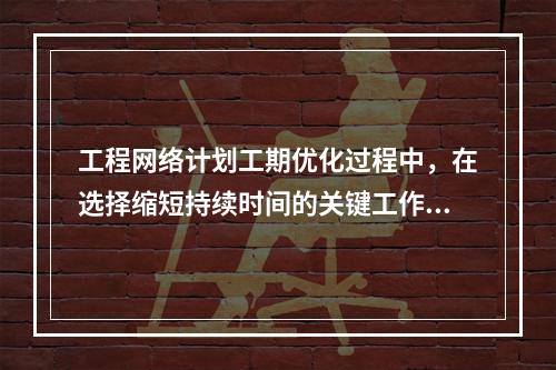 工程网络计划工期优化过程中，在选择缩短持续时间的关键工作时应