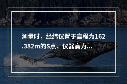 测量时，经纬仪置于高程为162.382m的S点，仪器高为1.