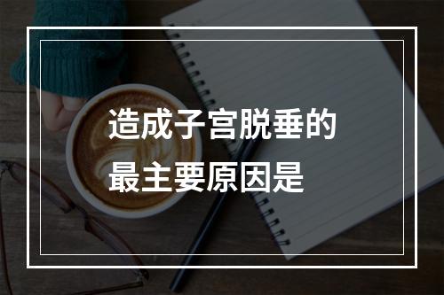 造成子宫脱垂的最主要原因是