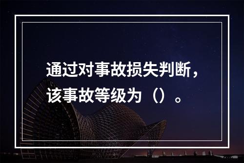 通过对事故损失判断，该事故等级为（）。