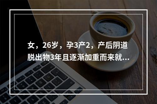 女，26岁，孕3产2，产后阴道脱出物3年且逐渐加重而来就诊。