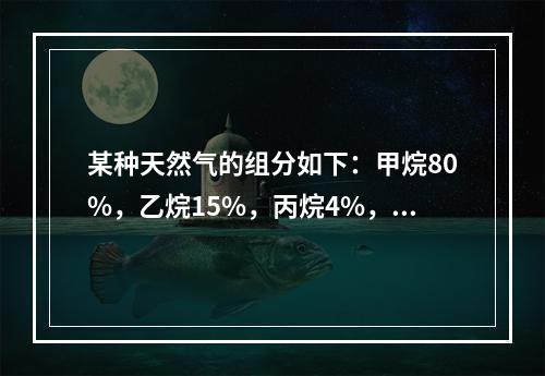 某种天然气的组分如下：甲烷80%，乙烷15%，丙烷4%，丁烷