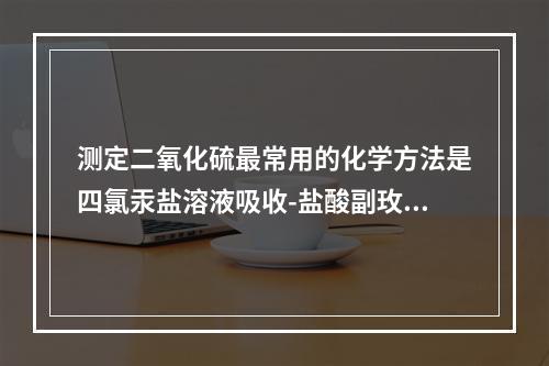 测定二氧化硫最常用的化学方法是四氯汞盐溶液吸收-盐酸副玫瑰