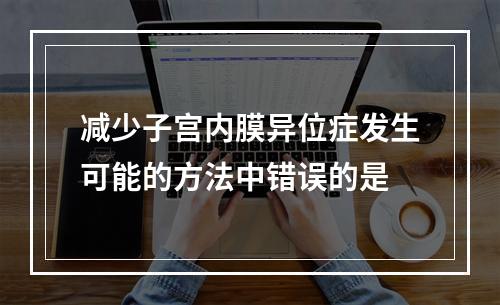 减少子宫内膜异位症发生可能的方法中错误的是