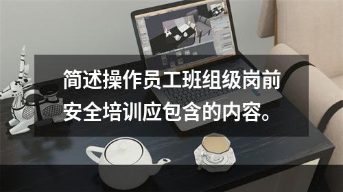 简述操作员工班组级岗前安全培训应包含的内容。