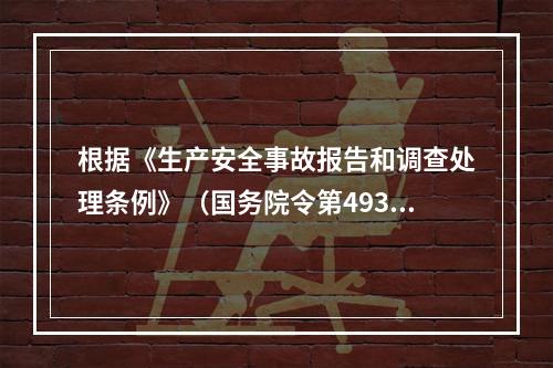 根据《生产安全事故报告和调查处理条例》（国务院令第493号）