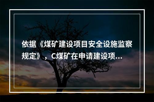 依据《煤矿建设项目安全设施监察规定》，C煤矿在申请建设项目的