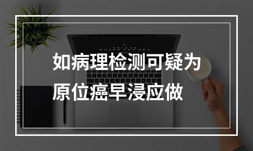 如病理检测可疑为原位癌早浸应做