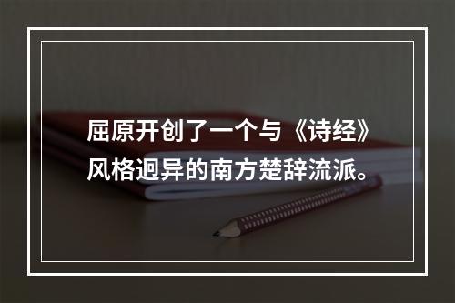 屈原开创了一个与《诗经》风格迥异的南方楚辞流派。