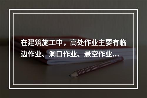 在建筑施工中，高处作业主要有临边作业、洞口作业、悬空作业、交