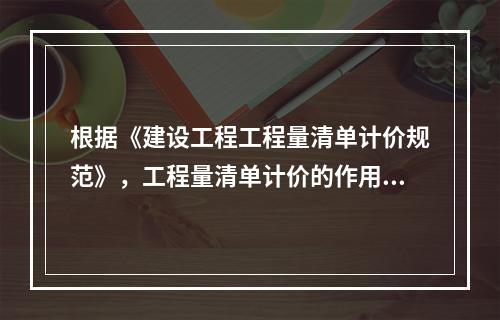 根据《建设工程工程量清单计价规范》，工程量清单计价的作用有（