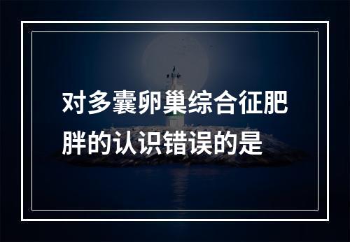 对多囊卵巢综合征肥胖的认识错误的是