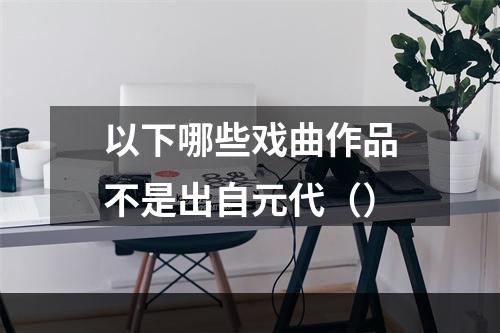 以下哪些戏曲作品不是出自元代（）