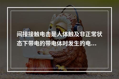 间接接触电击是人体触及非正常状态下带电的带电体时发生的电击。