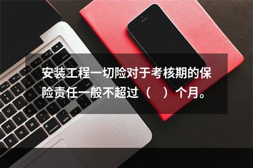 安装工程一切险对于考核期的保险责任一般不超过（　）个月。