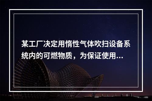 某工厂决定用惰性气体吹扫设备系统内的可燃物质，为保证使用安全